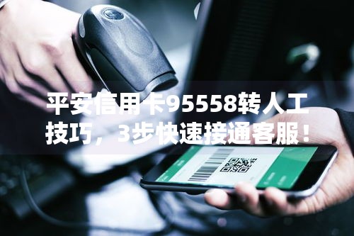 平安信用卡95558转人工技巧，3步快速接通客服！